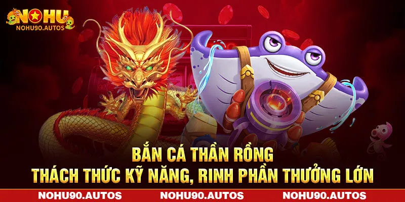 Bắn Cá Thần Rồng - Thách Thức Kỹ Năng, Rinh Phần Thưởng Lớn