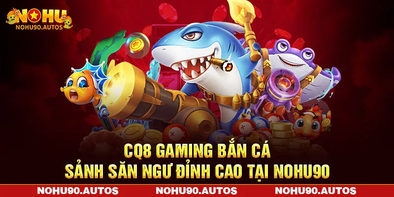 CQ8 Gaming Bắn Cá - Sảnh Săn Ngư Đỉnh Cao Tại NOHU90
